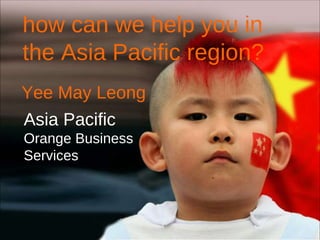 how can we help you in the Asia Pacific region? Yee May Leong Asia Pacific Orange Business Services 