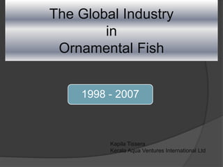 The Global IndustryinOrnamental Fish,[object Object],Kapila Tissera,[object Object],Kerala Aqua Ventures International Ltd,[object Object]