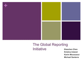 +
The Global Reporting
Initiative Diaochen Chen
Kristina Ireland
Karim Moussaoui
Michael Santerre
 