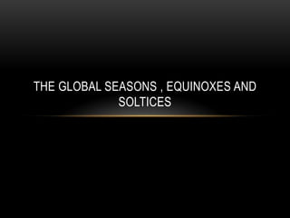 THE GLOBAL SEASONS , EQUINOXES AND
SOLTICES

 