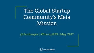 The Global Startup
Community’s Meta
Mission
@danberger | #DisruptHR | May 2017
 