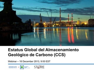 Estatus Global del Almacenamiento
Geológico de Carbono (CCS)
Webinar – 18 December 2013, 9:00 EST

 