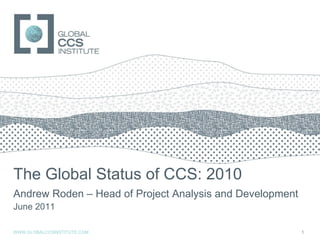The Global Status of CCS: 2010 Andrew Roden – Head of Project Analysis and Development June 2011 WWW.GLOBALCCSINSTITUTE.COM 