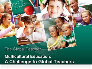 The Global Teacher
Multicultural Education:
A Challenge to Global Teachers
 