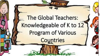 The Global Teachers:
Knowledgeable of K to 12
Program of Various
Countries
 