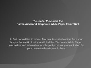 The Global View India Inc. Karma Advisor & Corporate White Paper from TGVII At first I would like to extract few minutes valuable time from your busy schedule & I trust you will find this ‘Corporate White Paper’ informative and exhaustive, and hope it provides you inspiration for your business development plans. 