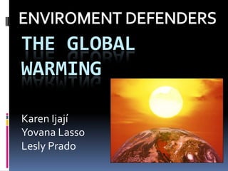 ENVIROMENT DEFENDERS Theglobal warming Karen Ijají YovanaLasso Lesly Prado 