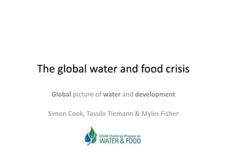 The global water and food crisis

   Global picture of water and development

  Simon Cook, Tassilo Tiemann & Myles Fisher
 