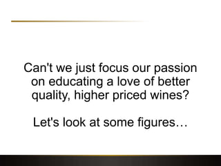 Can't we just focus our passion
on educating a love of better
quality, higher priced wines?
Let's look at some figures…
 