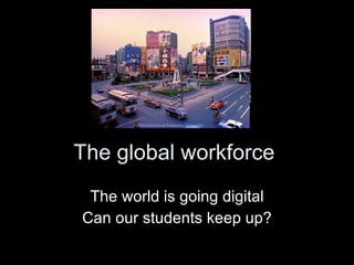 The global workforce The world is going digital Can our students keep up? 