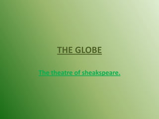 THE GLOBE  The theatre of sheakspeare.  
