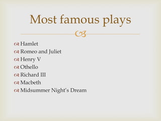 Most famous plays
            
 Hamlet
 Romeo and Juliet
 Henry V
 Othello
 Richard III
 Macbeth
 Midsummer Night’s Dream
 