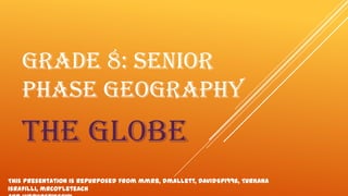 GRADE 8: SENIOR
PHASE GEOGRAPHY

the globe
This presentation is repurposed from mmrb, dmallett, DavidSP1996, TurKana
Israfilli, mrcoyleteach

 