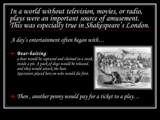 In a world without television, movies, or radio, plays were an important source of amusement.  This was especially true in Shakespeare’s London. ,[object Object],[object Object],[object Object]