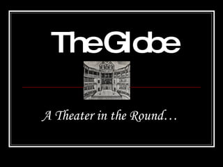 The Globe A Theater in the Round…   