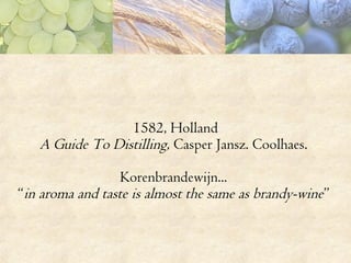 1582, Holland
A Guide To Distilling, Casper Jansz. Coolhaes.
Korenbrandewijn...
“in aroma and taste is almost the same as ...
