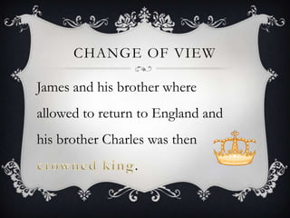 Change of viewJames and his brother where allowed to return to England and his brother Charles was then crowned king.