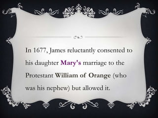 In 1677, James reluctantly consented to his daughter Mary's marriage to the Protestant William of Orange (who was his nephew) but allowed it.