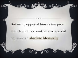 But many opposed him as too pro-Frenchand too pro-Catholic and did not want an absolute Monarchy