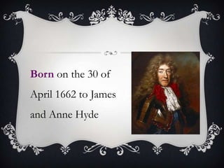Born on the 30 of April 1662 to James and Anne Hyde