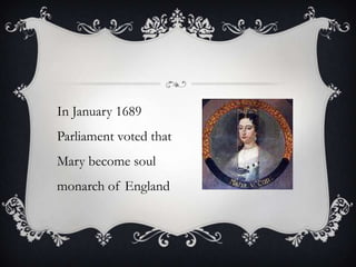 In January 1689 Parliament voted that Mary become soul monarch of England  