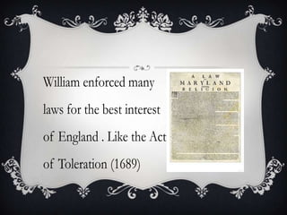 William enforced many laws for the best interest of England . Like the Act of Toleration (1689)