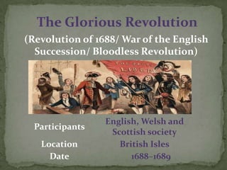 The Glorious Revolution
(Revolution of 1688/ War of the English
Succession/ Bloodless Revolution)
Participants
English, Welsh and
Scottish society
Location British Isles
Date 1688–1689
 