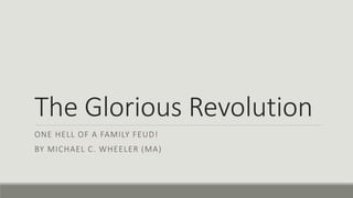 The Glorious Revolution 
ONE HELL OF A FAMILY FEUD! 
BY MICHAEL C. WHEELER (MA) 
 