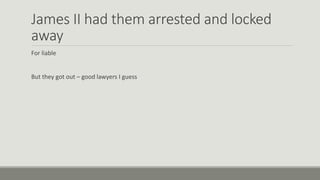 James II had them arrested and locked 
away 
For liable 
But they got out – good lawyers I guess 
 