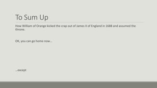 To Sum Up 
How William of Orange kicked the crap out of James II of England in 1688 and assumed the 
throne. 
OK, you can go home now… 
…except 
 