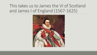 This takes us to James the VI of Scotland 
and James I of England (1567-1625) 
 
