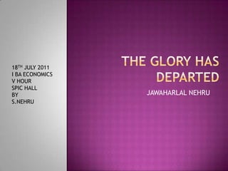THE GLORY HAS DEPARTED JAWAHARLAL NEHRU 18TH JULY 2011 I BA ECONOMICS V HOUR SPIC HALL BY S.NEHRU 