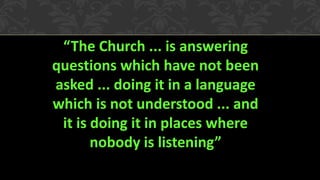 “The Church ... is answering
questions which have not been
asked ... doing it in a language
which is not understood ... and
it is doing it in places where
nobody is listening”

 