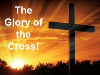 The
Glory of
the
Cross!
 
