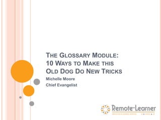 THE GLOSSARY MODULE:
10 WAYS TO MAKE THIS
OLD DOG DO NEW TRICKS
Michelle Moore
Chief Evangelist
 