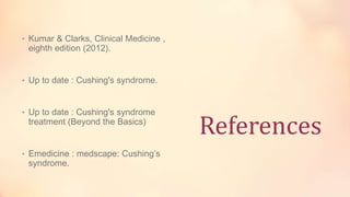 References
• Kumar & Clarks, Clinical Medicine ,
eighth edition (2012).
• Up to date : Cushing's syndrome.
• Up to date : Cushing's syndrome
treatment (Beyond the Basics)
• Emedicine : medscape: Cushing’s
syndrome.
 