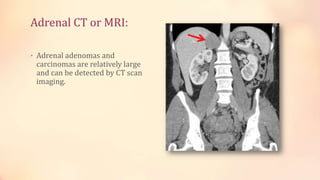 Adrenal CT or MRI:
• Adrenal adenomas and
carcinomas are relatively large
and can be detected by CT scan
imaging.
 