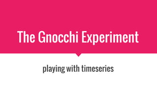 The Gnocchi Experiment
playing with timeseries
 