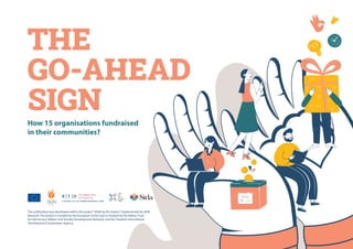 | 1
THE
GO-AHEAD
SIGN
How 15 organisations fundraised
in their communities?
This publication was developed within the project“SIGN Up for Impact”implemented by SIGN
Network. The project is funded by the European Union and co-funded by the Balkan Trust
for Democracy, Balkan Civil Society Development Network, and the Swedish International
Development Cooperation Agency.
 