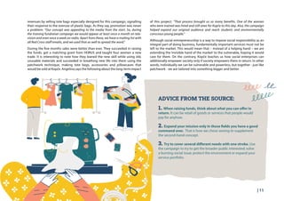 | 11
1. When raising funds, think about what you can offer in
return. It can be retail of goods or services that people would
pay for anyhow.
2. Expand your mission only in those fields you have a good
command over. That is how we chose sewing to supplement
the second-hand concept.
3. Try to cover several different needs with one stroke. Use
the campaign to try to get the broader public interested; solve
a burning social issue; protect the environment or expand your
service portfolio.
revenues by selling tote bags especially designed for this campaign, signalling
their response to the overuse of plastic bags. As they say, promotion was never
a problem: “Our concept was appealing to the media from the start. So, during
the training fundraiser campaign we would appear at least once a month on tele-
vision and even once a week on radio. Apart from these, we have a mailing list with
all Red Cross staff emails, and we used that as well to spread the word.”
During the five months sales were better than ever. They succeeded in raising
the funds, got a matching grant from HORUS and taught four women a new
trade. It is interesting to note how they leaned the new skill while using old,
unusable materials and succeeded in breathing new life into them using the
patchwork technique, making tote bags, accessories and pillowcases that
would be sold at Kopče. Angelina says the following about the long-term impact
ADVICE FROM THE SOURCE:
of this project: “That process brought us so many benefits. One of the women
who were trained was hired and still sews for Kopče to this day. Also, the campaign
helped expand our original audience and reach students and environmentally
conscious young people.”
Although social entrepreneurship is a way to impose social responsibility as an
integral part of doing business, fundamentally important services must not be
left to the market. This would mean that – instead of a helping hand – we are
extending the ‘invisible hand of the market’ to the vulnerable, hoping it would
care for them. On the contrary, Kopče teaches us how social enterprises can
additionally empower society only if society empowers them in return. In other
words, individually we can be vulnerable and powerless, but together - just like
patchwork - we are tailored into something bigger and better.
 
