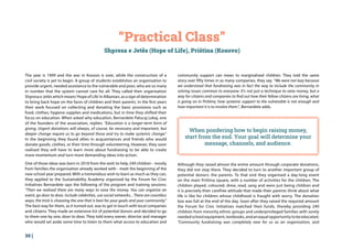 30 |
“Practical Class”
Shpresa e Jetës (Hope of Life), Priština (Kosovo)
The year is 1999 and the war in Kosovo is over, while the construction of a
civil society is yet to begin. A group of students establishes an organisation to
provide urgent, needed assistance to the vulnerable and poor, who are so many
in number that the system cannot care for all. They called their organisation
Shpresa e Jetës which means‘Hope of Life’in Albanian, as a sign of determination
to bring back hope on the faces of children and their parents. In the first years
their work focused on collecting and donating the basic provisions such as
food, clothes, hygiene supplies and medications, but in time they shifted their
focus on education. When asked why education, Bernardete Palucaj Lekaj, one
of the founders of the association, replies: “Education is a longer-term form of
giving. Urgent donations will always, of course, be necessary and important, but
deeper change require us to go beyond those and try to make systemic change.”
In the beginning they found allies in acquaintances and friends who would
donate goods, clothes, or their time through volunteering. However, they soon
realised they will have to learn more about fundraising to be able to create
more momentum and turn more demanding ideas into action.
One of those ideas was born in 2018 from the wish to help 249 children - mostly
from families the organisation already worked with - meet the beginning of the
new school year prepared. With a tremendous wish to learn as much as they can,
they applied to the Sustainability Academy organised by the Forum for Civic
Initiatives Bernardete says the following of the program and training sessions:
“Then we realised there are many ways to raise the money. You can organise an
event, go door to door, include celebrities, use social networks... There are countless
ways, the trick is choosing the one that is best for your goals and your community.”
The best way for them, as it turned out, was to get in touch with local companies
and citizens. They made an extensive list of potential donors and decided to go
to them one by one, door to door. They told every owner, director and manager
who would set aside some time to listen to them what access to education and
community support can mean to marginalised children. They told the same
story over fifty times in as many companies, they say. “We were not lazy because
we understood that fundraising was in fact the way to include the community in
solving issues common to everyone. It’s not just a technique to raise money, but a
way for citizens and companies to find out how their fellow citizens are living, what
is going on in Priština, how systemic support to the vulnerable is not enough and
how important it is to involve them.“, Bernardete adds.
When pondering how to begin raising money,
start from the end. Your goal will determine your
message, channels, and audience.
Although they raised almost the entire amount through corporate donations,
they did not stop there. They decided to turn to another important group of
potential donors: the parents. To that end they organised a day-long event
on the main Priština square, with a number of activities for the children. The
children played, coloured, drew, read, sang and were just being children and
it is precisely their carefree attitude that made their parents think about what
life is like for children whose childhood is fraught with worry. The donation
box was full at the end of the day. Soon after they raised the required amount
the Forum for Civic Initiatives matched their funds, thereby providing 240
children from minority ethnic groups and underprivileged families with sorely
neededschoolequipment,textbooks,andanequalopportunitytobeeducated.
“Community fundraising was completely new for us as an organisation, and
 