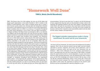 34 |
recommendation. You have to earn their trust.” In order to use the full potential
of every opportunity they had, early on they decided to always come to the
meetings well prepared. Research was their main weapon. Long before they
shook hands with and met any donors, they would know who the decision
makers were, what they are interested in, how does the actual company do
business, what are their corporate social responsibility projects and also what
are their values, budgets, and expectations.
YMCA. The famous disco hit of the eighties, but also one of the oldest and
largest youth organisations in the world. Founded in 1844 in London in the
heyday of industrialisation, with a goal to prepare young men to create a
more humane society, almost two centuries later the Young Men’s Christian
Association is still viewed by many as one of the first civil society organisations.
Today it numbers close to a million in as many as 119 countries throughout
the world. North Macedonia is one of them, with two YMCA associations -
in Skopje and Bitola. The Bitola branch was founded in 2001 as an informal,
non-religious and not-for-profit youth club. Over the first ten years it helped
organise numerous musical, film and sports activities and youth camps, funded
mostly with the support from European Union programs. Two milestones
were set in 2010: Youth summer camps become their chief activity and the
cooperation with the Youth Corps and the Embassy of the United States of
America intensified. in the words of one of its founders, Viktor Iliev, this
cooperation largely changed the way they operate: “At the time we worked from
one day to the next, from project to project, from grant to grant. In working with
them we learned that longer-term plans need to be made, that today we have to
sow some things that will sprout and bear fruit only in five years’ time, so that
we can have certain stability.” Therefore, bit by bit they started learning about
fundraising from companies as a way to secure more lasting forms of funding
for the organisation. Although Viktor, as he himself says, was very pessimistic,
they managed to develop a large network of potential donors with the help of
the US Ambassador. For years they organised a fundraiser called ‘Tea with the
Ambassador’that was attended by many businesspeople, CEOs, and marketing
managers of companies throughout North Macedonia. The organisation
openly admits: “In the beginning the companies would respond because they
were invited by the Ambassador himself; however, as we built relationships, in
time they started coming for us as well. It is true that big names can open doors
or connect you with donors, but nobody will give you money solely based on a
“Homework Well Done”
YMCA, Bitola (North Macedonia)
The biggest mistake organisations make is being
uninformed. Be nerds and do your homework.
“You have to do your homework. You have to know the background to be able to
negotiate. That is why we would do research day and night, searched LinkedIn,
subscribed to business magazines and portals, found publications, went to
Chamber of Commerce events and input all this new information into our
database.” - Viktor shares. Although one in ten companies would donate to
them in the beginning, even that was a huge leap for YMCA Bitola. It brought
about the opportunity for them to not be dependent on grants alone but to
fund the camps partially themselves. Over the following year those numbers
grew, just like their knowledge and network of donors did, but also, as they
say, like the corporate philanthropy culture in the country did: “All the time
we shared best practice examples from other countries with local companies
and talked to them about the importance of giving for the common good.
We like to say that we developed their capacities alongside our own.”
 