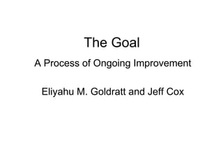 The Goal
A Process of Ongoing Improvement

 Eliyahu M. Goldratt and Jeff Cox
 