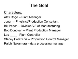 The Goal
Characters:
Alex Rogo – Plant Manager
Jonah – Physicist/Production Consultant
Bill Peach – Division VP of Manufac...