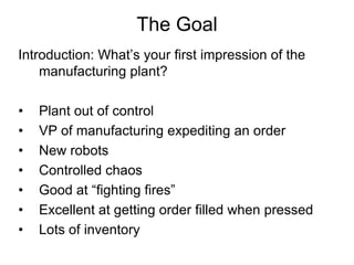 The Goal
Introduction: What’s your first impression of the
    manufacturing plant?

•   Plant out of control
•   VP of ma...