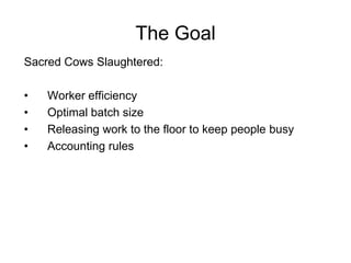 The Goal
Sacred Cows Slaughtered:

•   Worker efficiency
•   Optimal batch size
•   Releasing work to the floor to keep pe...