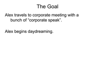 The Goal
Alex travels to corporate meeting with a
   bunch of “corporate speak”.

Alex begins daydreaming.
 