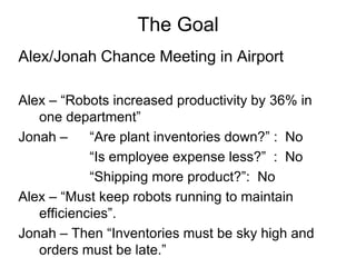 The Goal
Alex/Jonah Chance Meeting in Airport

Alex – “Robots increased productivity by 36% in
   one department”
Jonah – ...