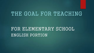 FOR ELEMENTARY SCHOOL
ENGLISH PORTION
THE GOAL FOR TEACHING
 