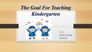 The Goal For Teaching
Kindergarten
英三A
張惠禎 Jan Chang
410352144
 